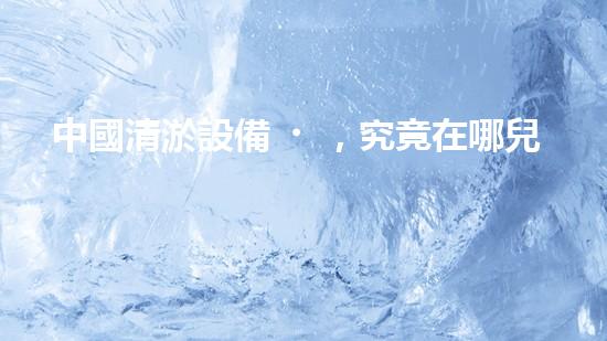 中國清淤設備，究竟在哪兒買？